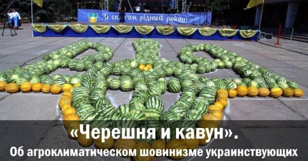 &laquo;Черешня и кавун&raquo;. Об агроклиматическом шовинизме украинствующих